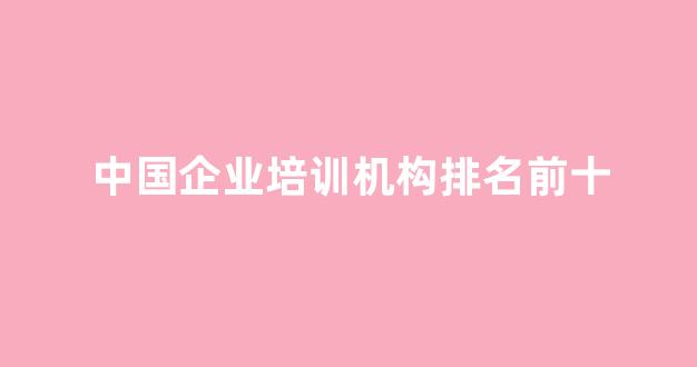 中国企业培训机构排名前十(中国企业培训机构排行榜)_https://www.hangfeite.com_创业板_第1张
