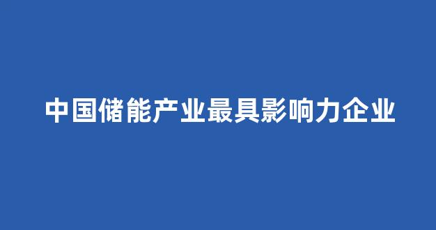 中国储能产业最具影响力企业(2021中国储能产业最具影响力)_https://www.nalian8.com_深交所_第1张
