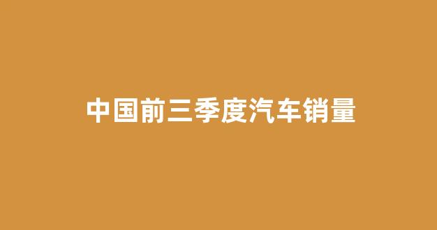 中国前三季度汽车销量(中国前三季度汽车销量)_https://www.hn-life.com_上交所_第1张