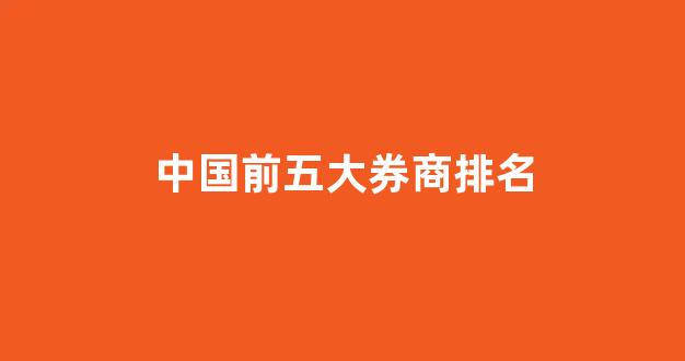 中国前五大券商排名(中国前五大券商排名榜)_https://www.eamstsz.com_创业板_第1张