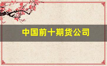中国前十期货公司(我国期货公司最新排名)_https://www.gfdzclz.com_北交所_第1张