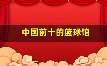 中国十大篮球场-中国前十的篮球馆
