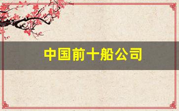 中国前十船公司(中国前十船公司排名榜)_https://www.haiwangdasha.com_上期能源_第1张