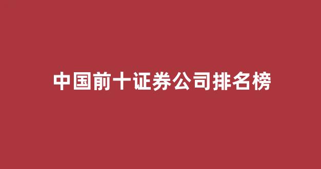 中国前十证券公司排名榜(中国前十名证券公司排名)_https://www.dcjwmf.com_上期能源_第1张