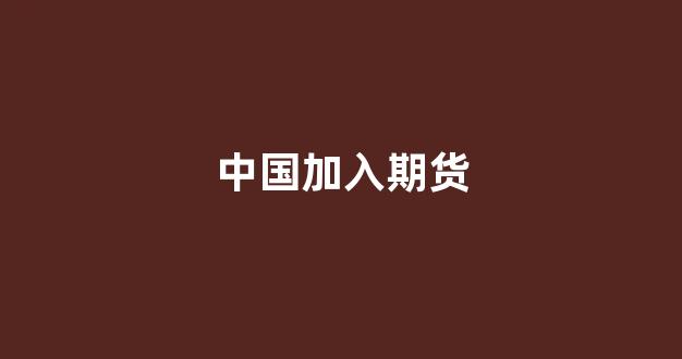 中国加入期货(中国有没有期货公司)_https://www.xzdzcjn.com_深交所_第1张