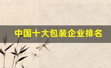 中国十大包装企业排名(全国十大包装企业)_https://www.eamstsz.com_上交所_第1张