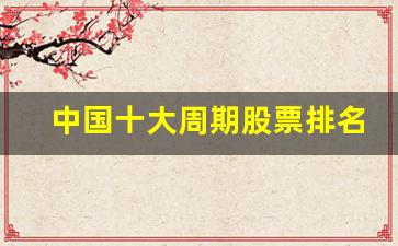 中国十大周期股票排名(最好的周期股票排名)_https://www.kairu168.com_郑商所_第1张