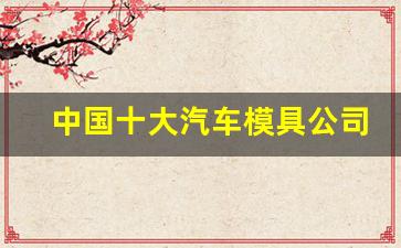 中国十大汽车模具公司(汽车模具企业)_https://www.eamstsz.com_上交所_第1张