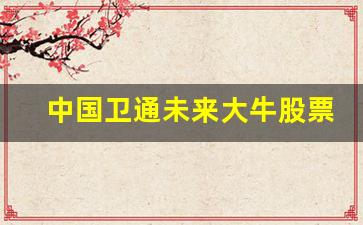 中国卫通未来大牛股票(中国卫通股票行情预测)_https://www.ljyuan-tech.com_北交所_第1张