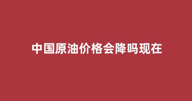 目前原油价格会回升吗_中国原油价格会降吗现在