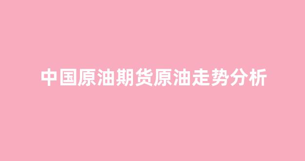 中国原油期货原油走势分析(中国原油期货价格走势)_https://www.xzdzcjn.com_深交所_第1张