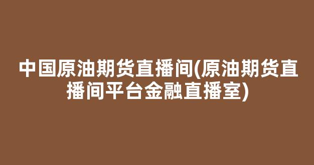 中国原油期货直播间(原油期货直播间平台金融直播室)_https://www.kairu168.com_广期所_第1张
