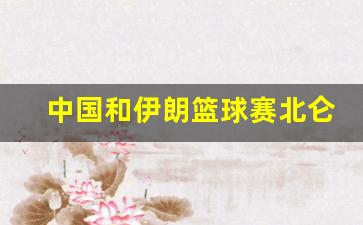 中国对战伊朗篮球世界杯-中国和伊朗篮球赛北仑
