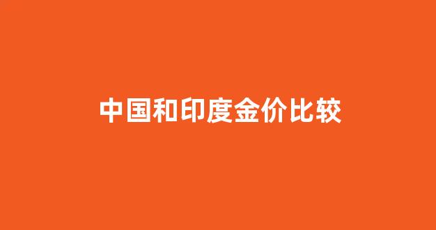 中国和印度金价比较_印度黄金比中国便宜吗