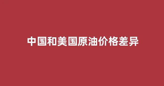 中国和美国原油价格差异_美原油与国内原油价差