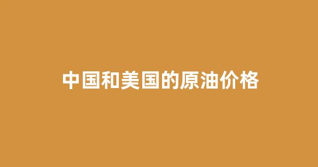 中国原油和美国原油换算_中国和美国的原油价格