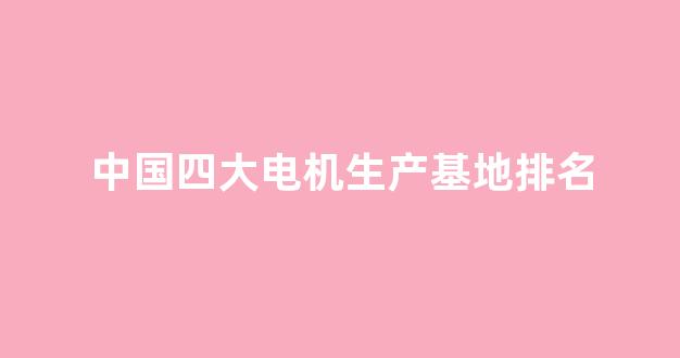 中国四大电机生产基地排名(中国四大电机生产基地排名第一)_https://www.taocizhiliang.com_装修公司_第1张