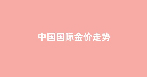 中国国际金价走势分析_中国国际金价走势