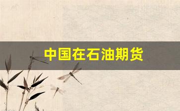 中国在石油期货(中国石油期货什么意思)_https://www.fzdzcxj.com_北交所_第1张