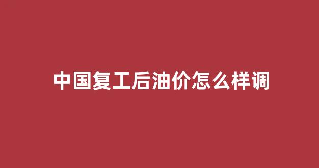 油价恢复_中国复工后油价怎么样调