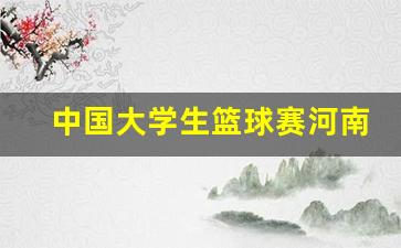 中国大学生篮球联赛河南-中国大学生篮球赛河南