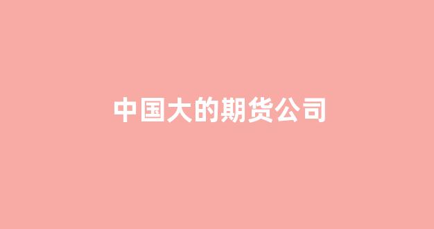 中国大的期货公司(中国最有实力的期货公司)_https://www.taocizhiliang.com_装修公司_第1张