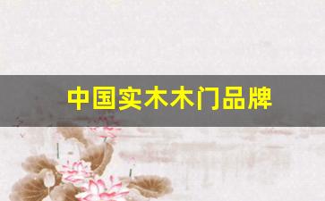 实木木门品牌排行榜前十名-中国实木木门品牌