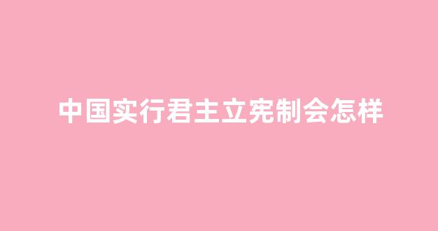 中国实行君主立宪制会怎样(我国是什么政体)_https://www.shshucaipeisong.com_深交所_第1张