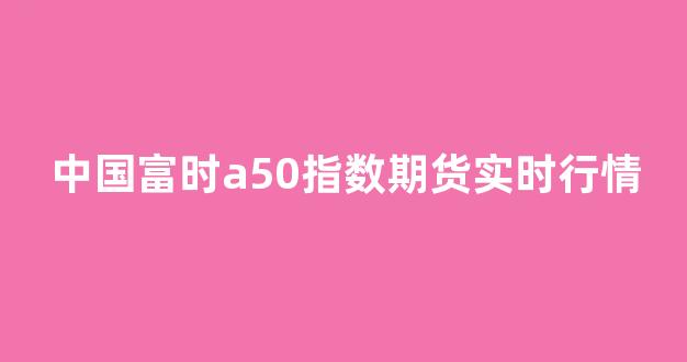 中国富时a50指数期货实时行情(富时中国a50指数在哪里可以看)_https://www.hhem8.com_北交所_第1张