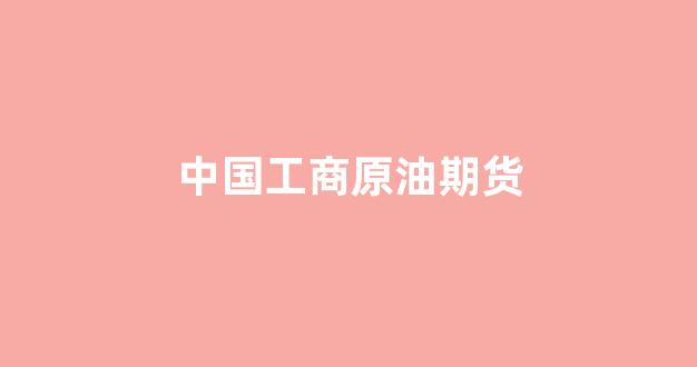 中国工商原油期货(工商银行原油交易什么时候恢复)_https://www.hhem8.com_上交所_第1张