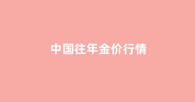 中国黄金历年金价_中国往年金价行情