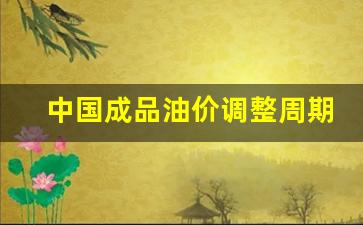 中国成品油价调整周期表-国内成品油价格调整日历