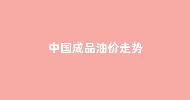 中国成品油价走势_成品油价走势图最新