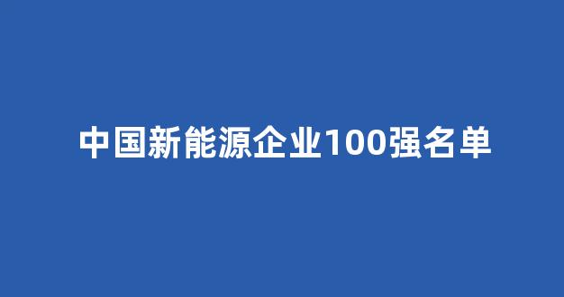 中国新能源企业100强名单(中国新能源企业百强)_https://www.wguangz.com_广期所_第1张