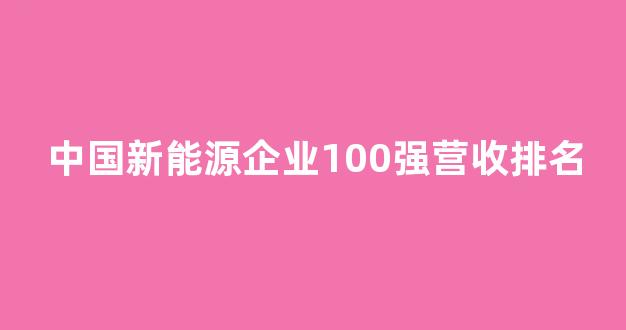 中国新能源企业100强营收排名(中国新能源企业100强营收排名表)_https://www.hangfeite.com_北交所_第1张