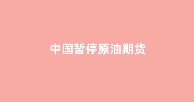 中国暂停原油期货(中国暂停原油期货了吗)_https://www.syklpowerbike.com_深交所_第1张