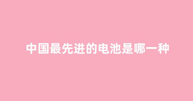 中国最先进的电池是哪一种(国内最先进的电池)_https://www.hn-life.com_科创板_第1张