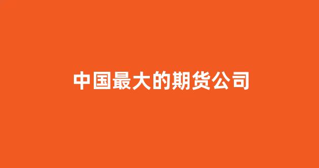 中国最大的期货公司(十大期货公司排名)_深交所_第1张_财经网 中国最大的期货公司(十大期货公司排名)_https://www.nalian8.com_深交所_第1张