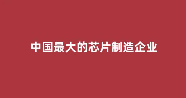 中国最大的芯片制造企业(中国最大芯片制造公司)_https://www.hn-life.com_上交所_第1张