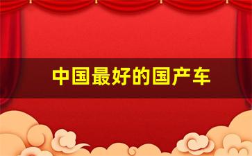 中国最好的国产车(中国最好的国产车牌子)_https://www.gzyhshgzzx.com_中金所_第1张