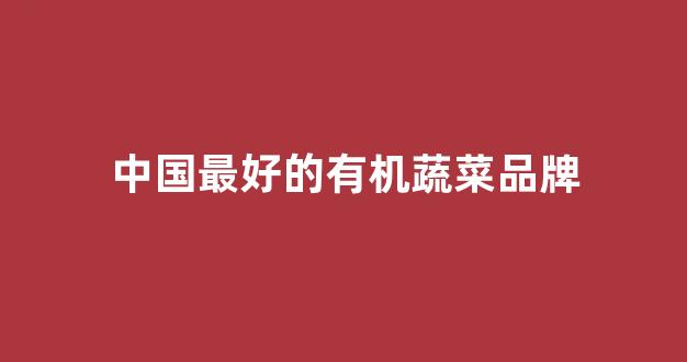 中国最好的有机蔬菜品牌(中国十大有机蔬菜品牌)_https://www.jumanxin.com_北交所_第1张