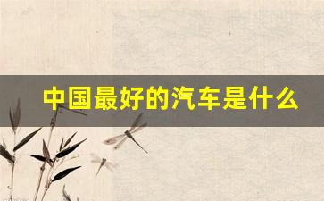 中国最好的汽车是什么品牌(中国最好的汽车品牌是哪个牌子)_https://www.haiwangdasha.com_上期所_第1张