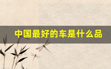 中国最好的车是什么品牌(中国最好的车是什么品牌的车)_https://www.heiljjianzu.com_科创板_第1张
