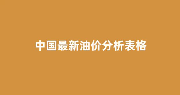 中国最新油价分析表格查询_中国最新油价分析表格