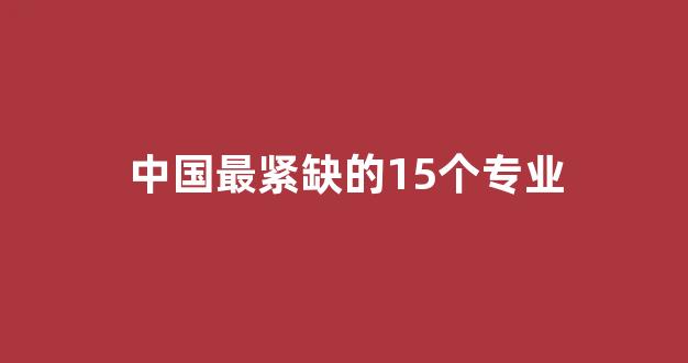 中国最紧缺的15个专业(中国最紧缺的15个专业2023)_https://www.eamstsz.com_北交所_第1张