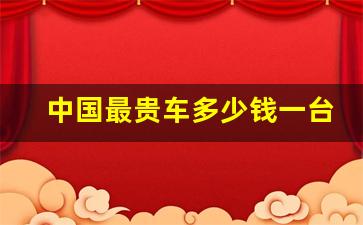中国最贵车多少钱一台(中国最贵车多少钱一台啊)_https://www.wguangz.com_大商所_第1张
