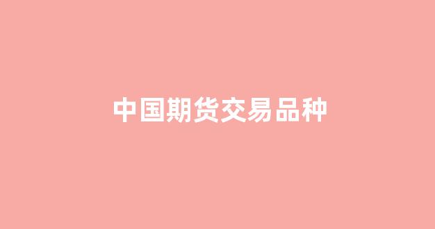 中国期货交易品种(中国期货交易品种有哪些)_https://www.eamstsz.com_深交所_第1张