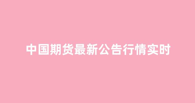 中国期货最新公告行情实时(中国期货资讯)_https://www.gdbxwh.com_代运营_第1张