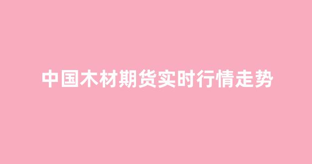 中国木材期货实时行情走势(木材期货走势图)_https://www.jnskb.com_效果图_第1张