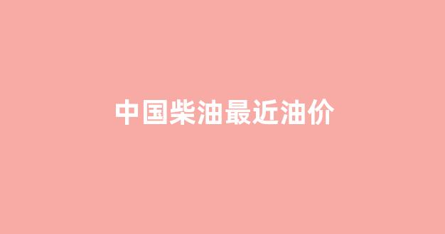 中国柴油最近油价_中国柴油价格走势图